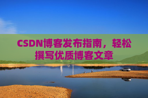 CSDN博客发布指南,轻松撰写优质博客文章